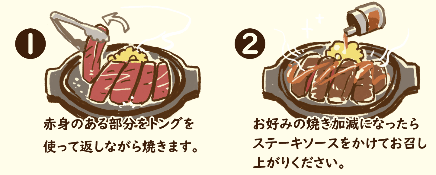 赤身のある部分をトングを使って返しながら焼きます。お好みの焼き加減になったらステーキソースをかけてお召し上がりください。